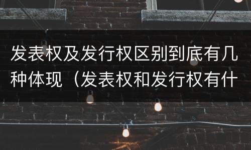 发表权及发行权区别到底有几种体现（发表权和发行权有什么区别）