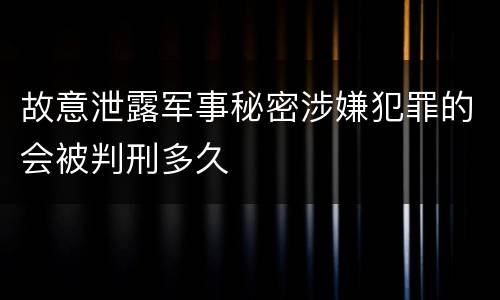 故意泄露军事秘密涉嫌犯罪的会被判刑多久