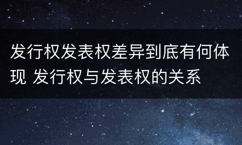 发行权发表权差异到底有何体现 发行权与发表权的关系
