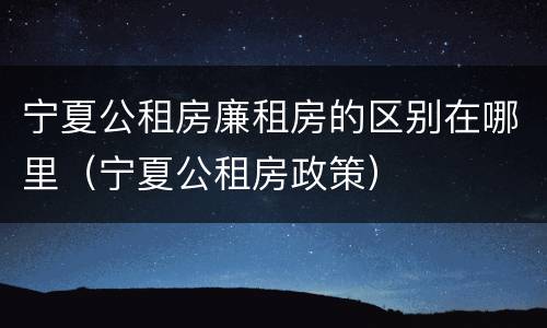 宁夏公租房廉租房的区别在哪里（宁夏公租房政策）