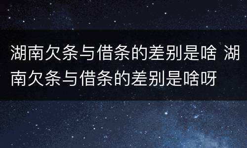 湖南欠条与借条的差别是啥 湖南欠条与借条的差别是啥呀