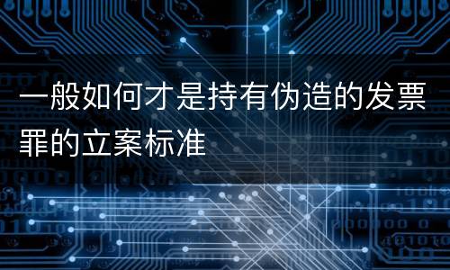 一般如何才是持有伪造的发票罪的立案标准