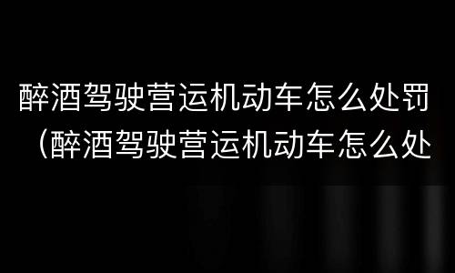 醉酒驾驶营运机动车怎么处罚（醉酒驾驶营运机动车怎么处罚 处2000）