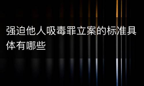 强迫他人吸毒罪立案的标准具体有哪些