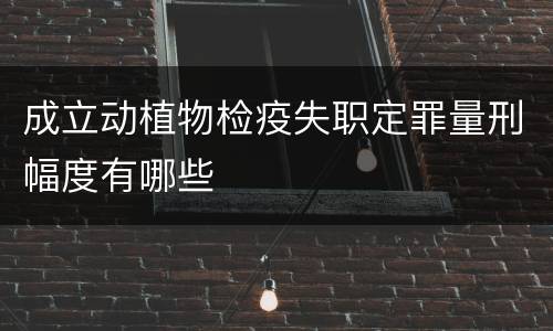 成立动植物检疫失职定罪量刑幅度有哪些