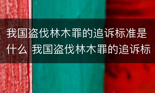 我国盗伐林木罪的追诉标准是什么 我国盗伐林木罪的追诉标准是什么时候实施