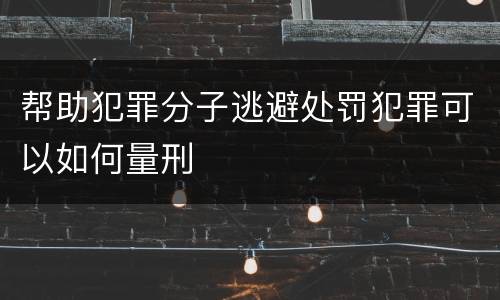 帮助犯罪分子逃避处罚犯罪可以如何量刑