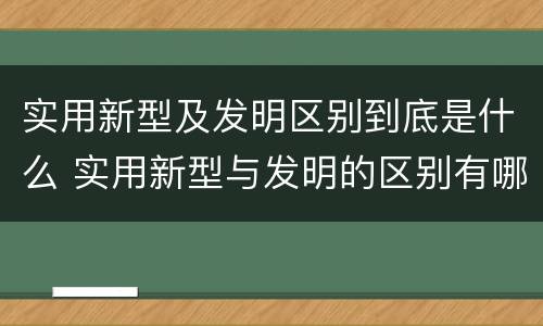 实用新型及发明区别到底是什么 实用新型与发明的区别有哪些