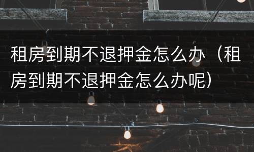 租房到期不退押金怎么办（租房到期不退押金怎么办呢）