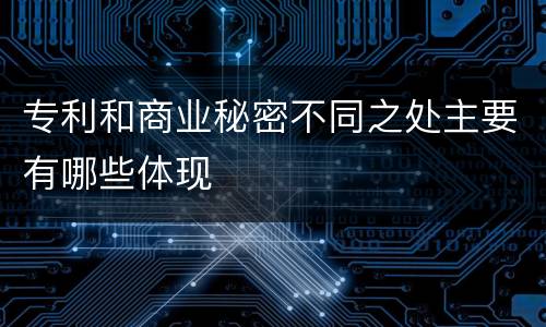 专利和商业秘密不同之处主要有哪些体现