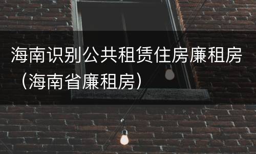 海南识别公共租赁住房廉租房（海南省廉租房）