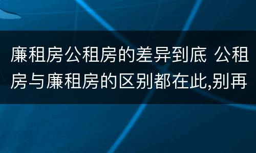 廉租房公租房的差异到底 公租房与廉租房的区别都在此,别再搞错了!