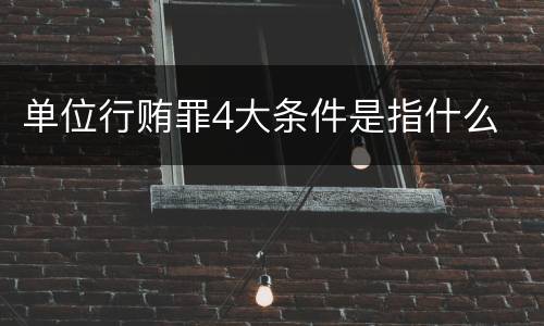 单位行贿罪4大条件是指什么