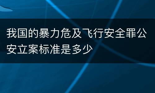 我国的暴力危及飞行安全罪公安立案标准是多少