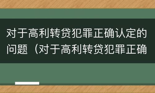 对于高利转贷犯罪正确认定的问题（对于高利转贷犯罪正确认定的问题有）