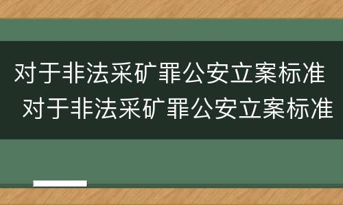 对于非法采矿罪公安立案标准 对于非法采矿罪公安立案标准规定