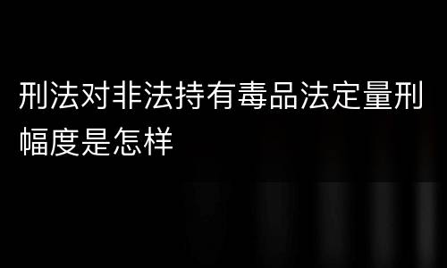 刑法对非法持有毒品法定量刑幅度是怎样