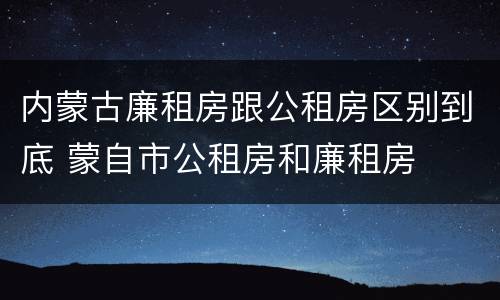 内蒙古廉租房跟公租房区别到底 蒙自市公租房和廉租房