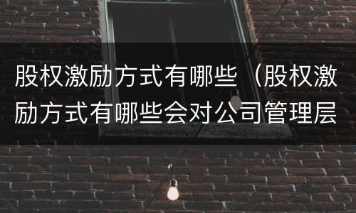 股权激励方式有哪些（股权激励方式有哪些会对公司管理层的行为产生哪些影响）