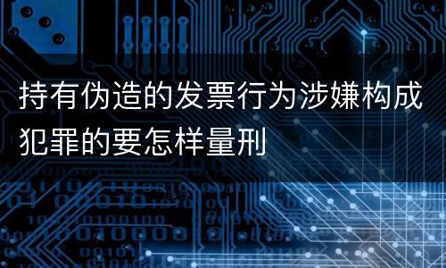 持有伪造的发票行为涉嫌构成犯罪的要怎样量刑