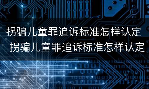 拐骗儿童罪追诉标准怎样认定 拐骗儿童罪追诉标准怎样认定的