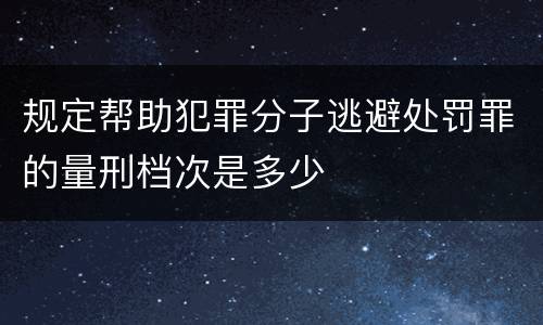 规定帮助犯罪分子逃避处罚罪的量刑档次是多少