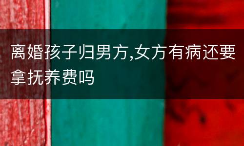 离婚孩子归男方,女方有病还要拿抚养费吗
