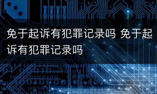 免于起诉有犯罪记录吗 免于起诉有犯罪记录吗