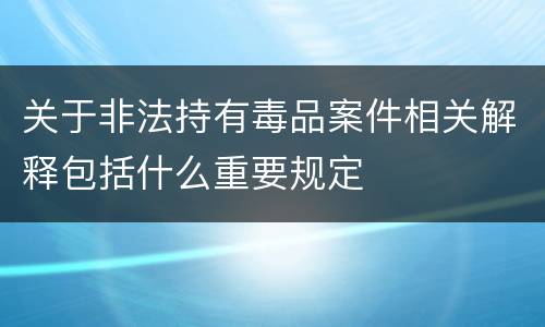 关于非法持有毒品案件相关解释包括什么重要规定