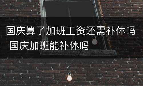 国庆算了加班工资还需补休吗 国庆加班能补休吗