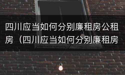 四川应当如何分别廉租房公租房（四川应当如何分别廉租房公租房和私租房）