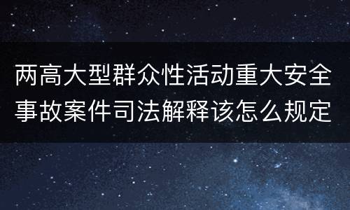 两高大型群众性活动重大安全事故案件司法解释该怎么规定