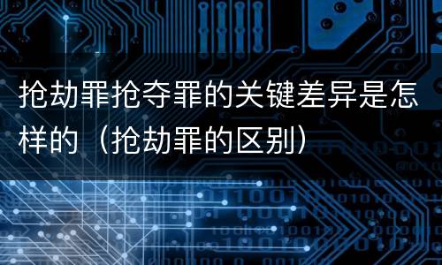 抢劫罪抢夺罪的关键差异是怎样的（抢劫罪的区别）