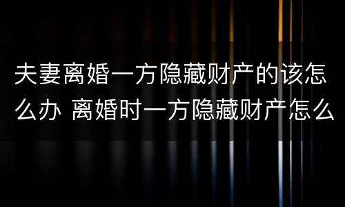 夫妻离婚一方隐藏财产的该怎么办 离婚时一方隐藏财产怎么办