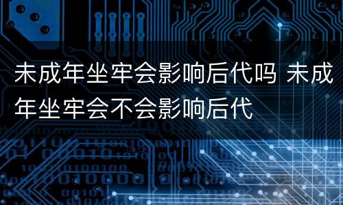 未成年坐牢会影响后代吗 未成年坐牢会不会影响后代