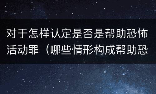 对于怎样认定是否是帮助恐怖活动罪（哪些情形构成帮助恐怖活动罪）