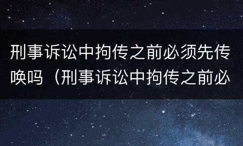 刑事诉讼中拘传之前必须先传唤吗（刑事诉讼中拘传之前必须先传唤吗为什么）