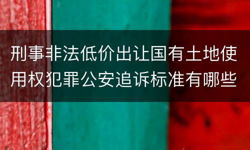 刑事非法低价出让国有土地使用权犯罪公安追诉标准有哪些规定