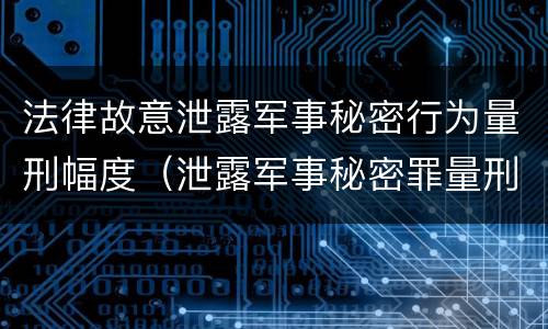 法律故意泄露军事秘密行为量刑幅度（泄露军事秘密罪量刑）