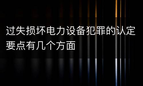 过失损坏电力设备犯罪的认定要点有几个方面