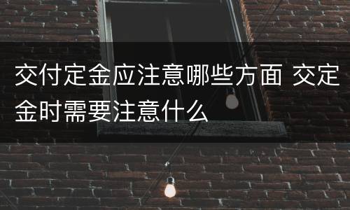 交付定金应注意哪些方面 交定金时需要注意什么