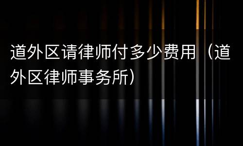 道外区请律师付多少费用（道外区律师事务所）