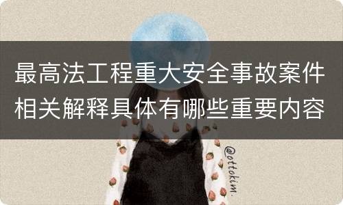 最高法工程重大安全事故案件相关解释具体有哪些重要内容