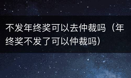 不发年终奖可以去仲裁吗（年终奖不发了可以仲裁吗）