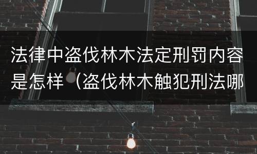 法律中盗伐林木法定刑罚内容是怎样（盗伐林木触犯刑法哪一条）