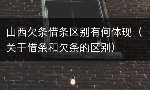 山西欠条借条区别有何体现（关于借条和欠条的区别）