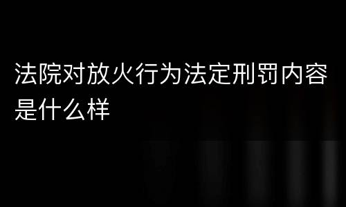 法院对放火行为法定刑罚内容是什么样