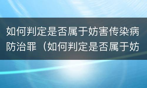如何判定是否属于妨害传染病防治罪（如何判定是否属于妨害传染病防治罪呢）