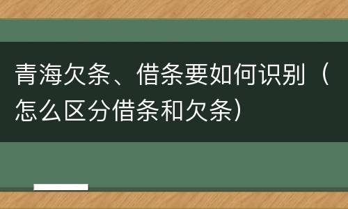 青海欠条、借条要如何识别（怎么区分借条和欠条）