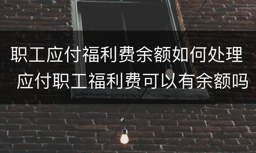 职工应付福利费余额如何处理 应付职工福利费可以有余额吗